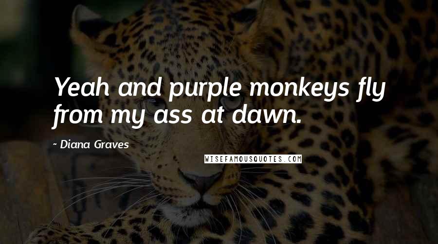 Diana Graves Quotes: Yeah and purple monkeys fly from my ass at dawn.