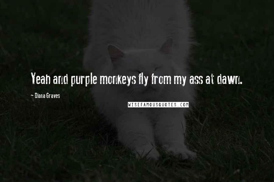 Diana Graves Quotes: Yeah and purple monkeys fly from my ass at dawn.