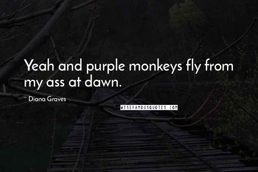 Diana Graves Quotes: Yeah and purple monkeys fly from my ass at dawn.