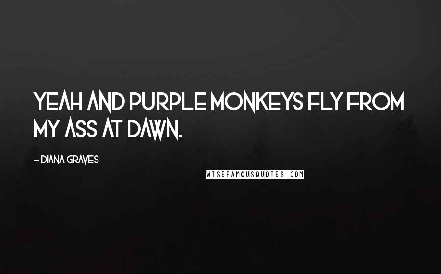 Diana Graves Quotes: Yeah and purple monkeys fly from my ass at dawn.