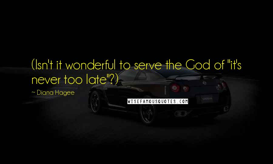 Diana Hagee Quotes: (Isn't it wonderful to serve the God of "it's never too late"?)