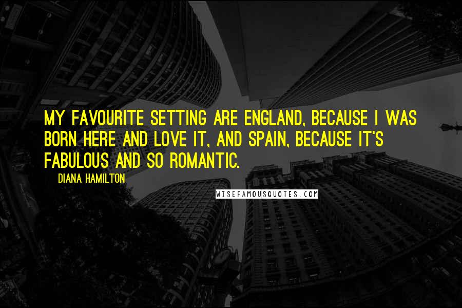 Diana Hamilton Quotes: My favourite setting are England, because I was born here and love it, and Spain, because it's fabulous and so romantic.