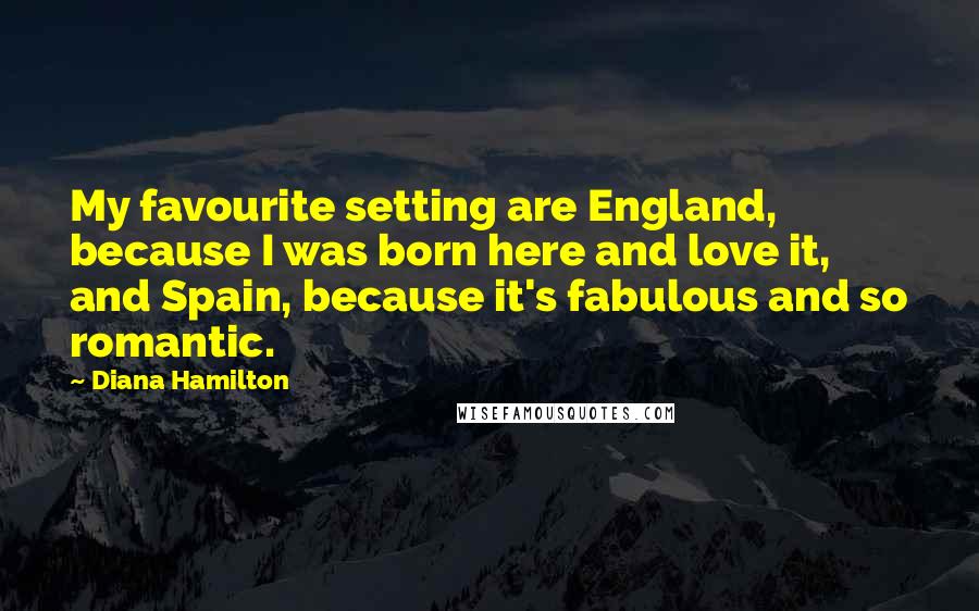 Diana Hamilton Quotes: My favourite setting are England, because I was born here and love it, and Spain, because it's fabulous and so romantic.