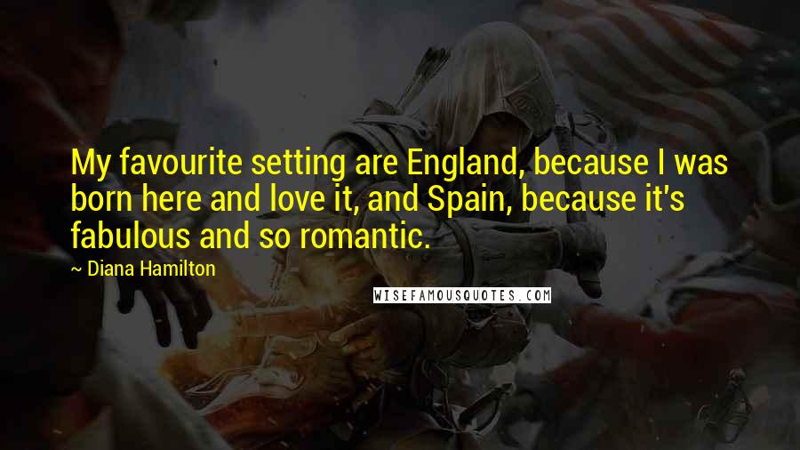 Diana Hamilton Quotes: My favourite setting are England, because I was born here and love it, and Spain, because it's fabulous and so romantic.