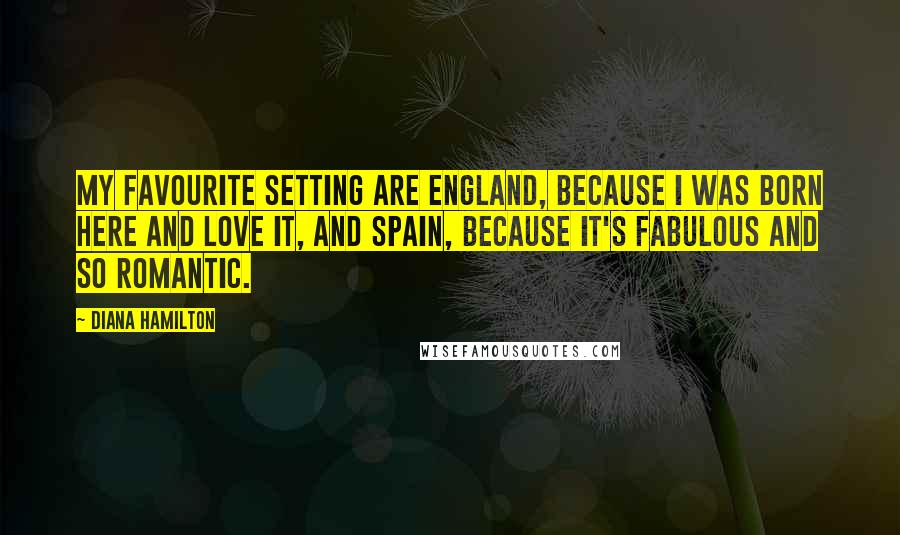 Diana Hamilton Quotes: My favourite setting are England, because I was born here and love it, and Spain, because it's fabulous and so romantic.