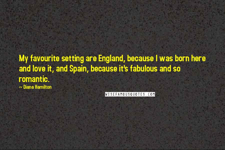 Diana Hamilton Quotes: My favourite setting are England, because I was born here and love it, and Spain, because it's fabulous and so romantic.