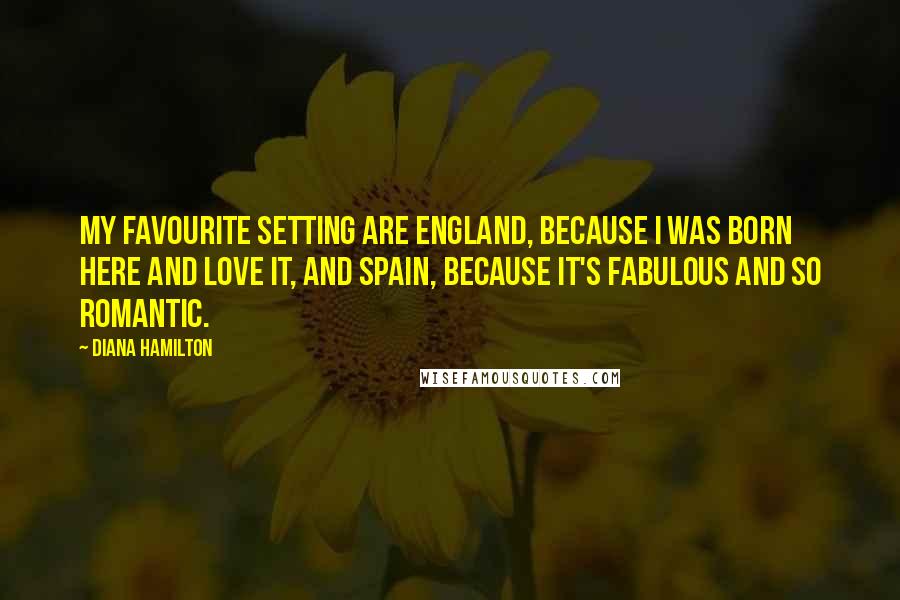 Diana Hamilton Quotes: My favourite setting are England, because I was born here and love it, and Spain, because it's fabulous and so romantic.