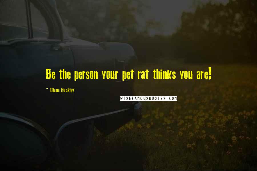 Diana Hockley Quotes: Be the person your pet rat thinks you are!