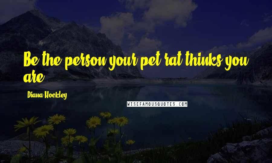 Diana Hockley Quotes: Be the person your pet rat thinks you are!