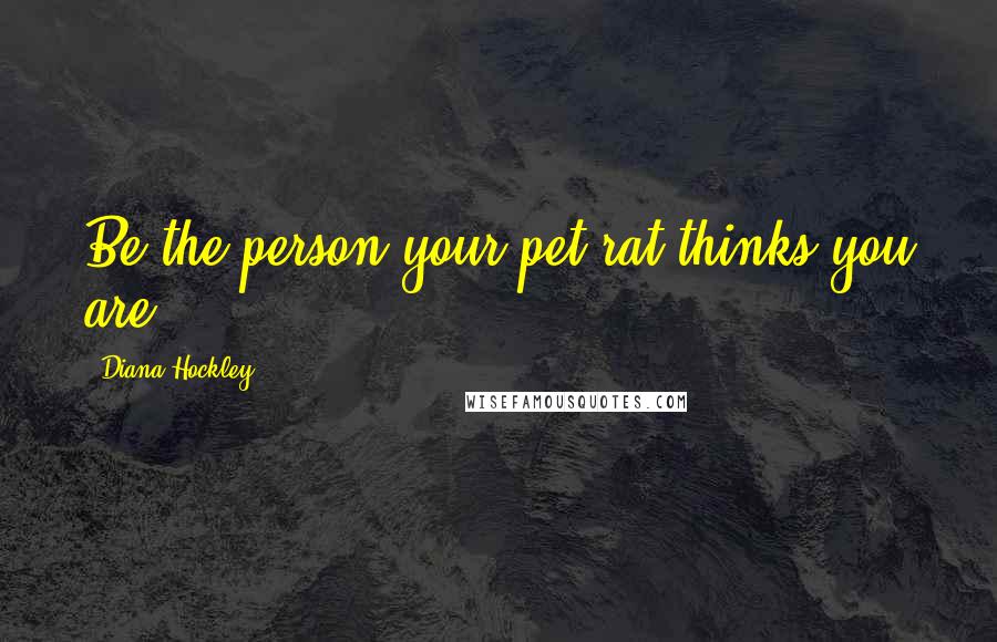 Diana Hockley Quotes: Be the person your pet rat thinks you are!