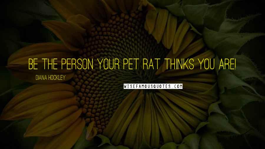 Diana Hockley Quotes: Be the person your pet rat thinks you are!