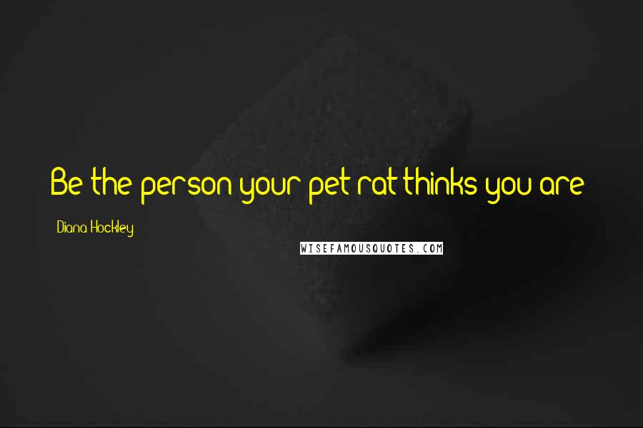 Diana Hockley Quotes: Be the person your pet rat thinks you are!