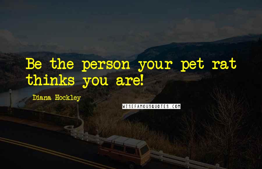 Diana Hockley Quotes: Be the person your pet rat thinks you are!