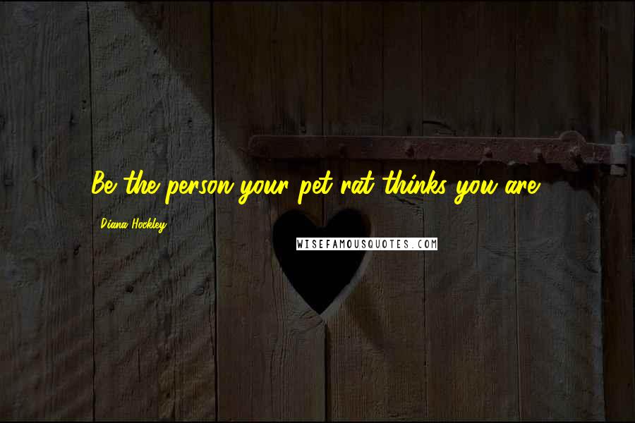 Diana Hockley Quotes: Be the person your pet rat thinks you are!