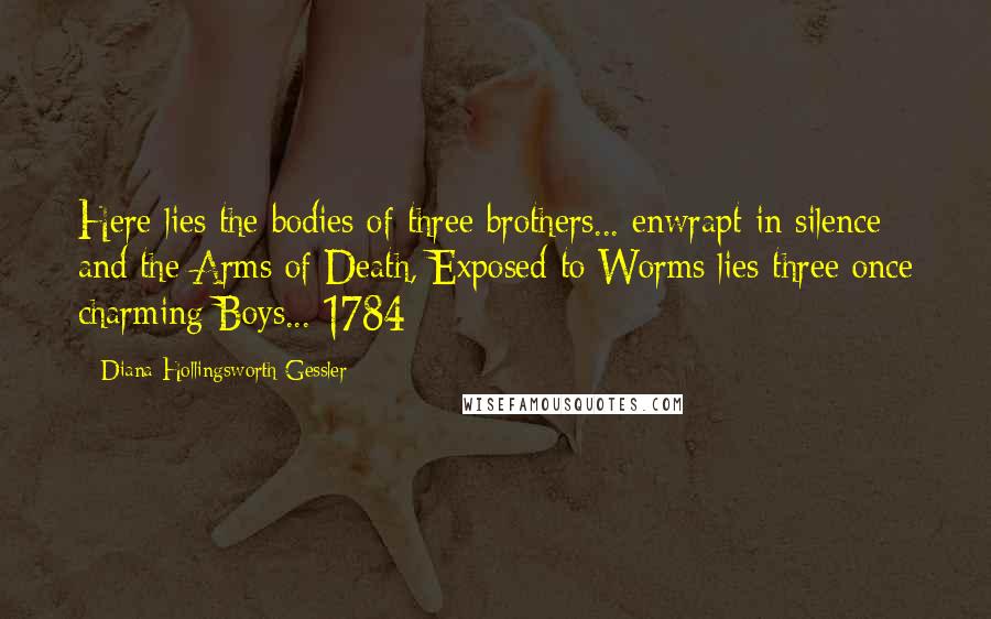 Diana Hollingsworth Gessler Quotes: Here lies the bodies of three brothers... enwrapt in silence and the Arms of Death, Exposed to Worms lies three once charming Boys... 1784