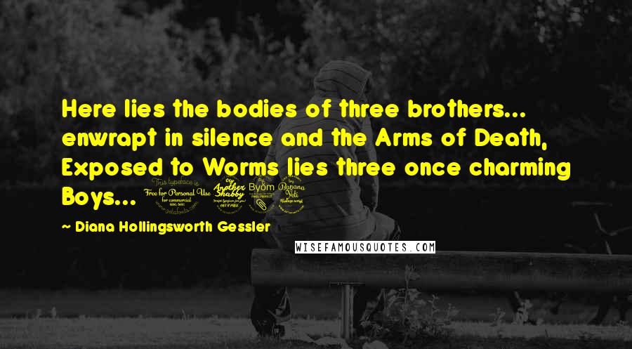 Diana Hollingsworth Gessler Quotes: Here lies the bodies of three brothers... enwrapt in silence and the Arms of Death, Exposed to Worms lies three once charming Boys... 1784