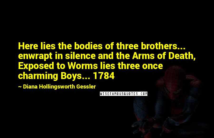 Diana Hollingsworth Gessler Quotes: Here lies the bodies of three brothers... enwrapt in silence and the Arms of Death, Exposed to Worms lies three once charming Boys... 1784