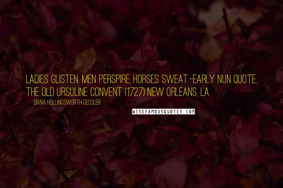 Diana Hollingsworth Gessler Quotes: Ladies glisten, men perspire, horses sweat.-Early Nun Quote, The Old Ursuline Convent (1727) New Orleans, LA