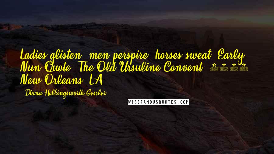 Diana Hollingsworth Gessler Quotes: Ladies glisten, men perspire, horses sweat.-Early Nun Quote, The Old Ursuline Convent (1727) New Orleans, LA