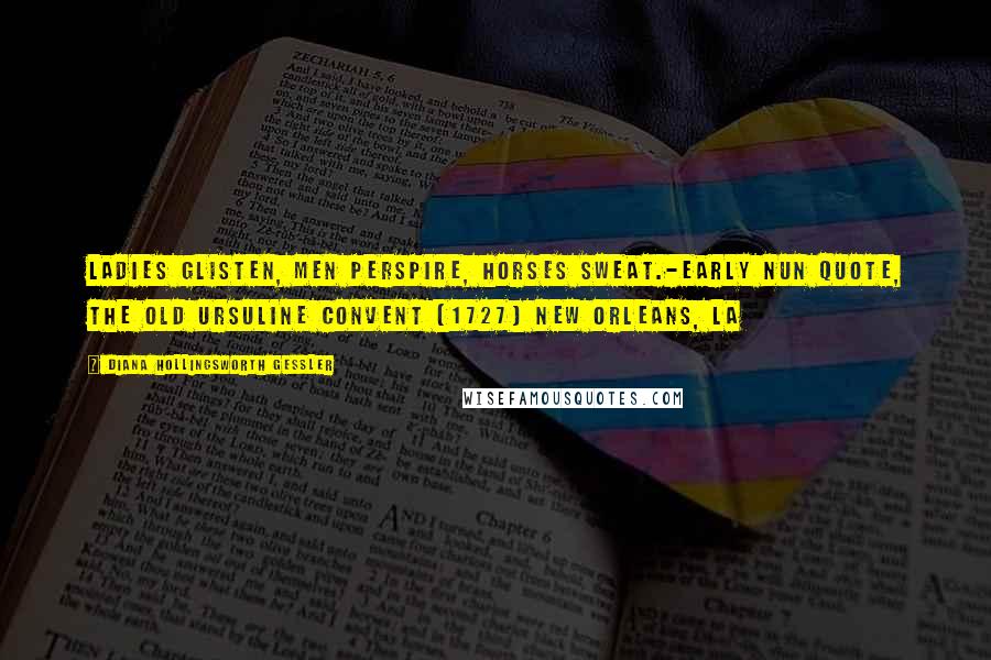 Diana Hollingsworth Gessler Quotes: Ladies glisten, men perspire, horses sweat.-Early Nun Quote, The Old Ursuline Convent (1727) New Orleans, LA