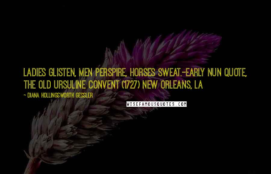 Diana Hollingsworth Gessler Quotes: Ladies glisten, men perspire, horses sweat.-Early Nun Quote, The Old Ursuline Convent (1727) New Orleans, LA