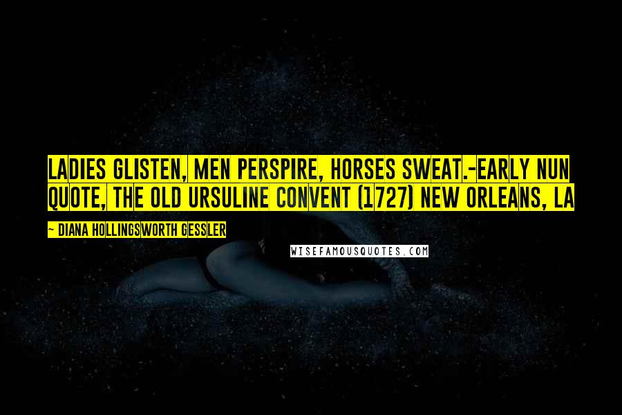 Diana Hollingsworth Gessler Quotes: Ladies glisten, men perspire, horses sweat.-Early Nun Quote, The Old Ursuline Convent (1727) New Orleans, LA