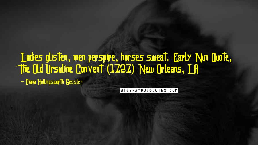 Diana Hollingsworth Gessler Quotes: Ladies glisten, men perspire, horses sweat.-Early Nun Quote, The Old Ursuline Convent (1727) New Orleans, LA