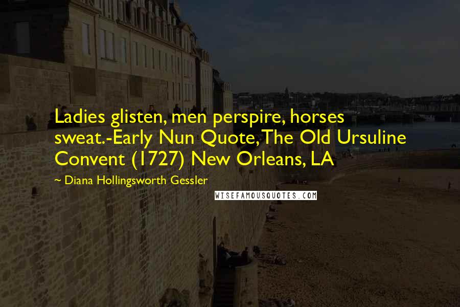 Diana Hollingsworth Gessler Quotes: Ladies glisten, men perspire, horses sweat.-Early Nun Quote, The Old Ursuline Convent (1727) New Orleans, LA