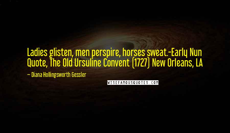 Diana Hollingsworth Gessler Quotes: Ladies glisten, men perspire, horses sweat.-Early Nun Quote, The Old Ursuline Convent (1727) New Orleans, LA