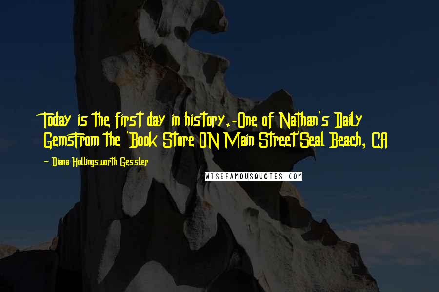 Diana Hollingsworth Gessler Quotes: Today is the first day in history.-One of Nathan's Daily GemsFrom the 'Book Store ON Main Street'Seal Beach, CA