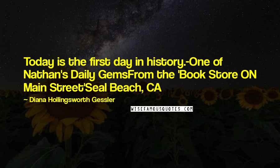 Diana Hollingsworth Gessler Quotes: Today is the first day in history.-One of Nathan's Daily GemsFrom the 'Book Store ON Main Street'Seal Beach, CA