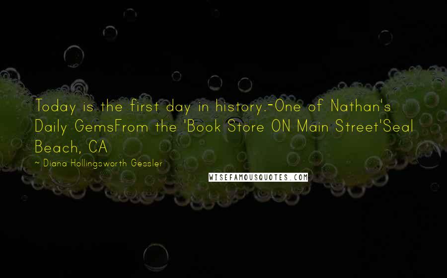 Diana Hollingsworth Gessler Quotes: Today is the first day in history.-One of Nathan's Daily GemsFrom the 'Book Store ON Main Street'Seal Beach, CA