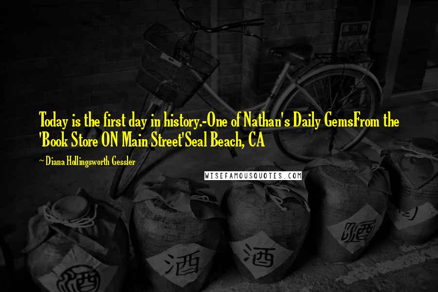 Diana Hollingsworth Gessler Quotes: Today is the first day in history.-One of Nathan's Daily GemsFrom the 'Book Store ON Main Street'Seal Beach, CA