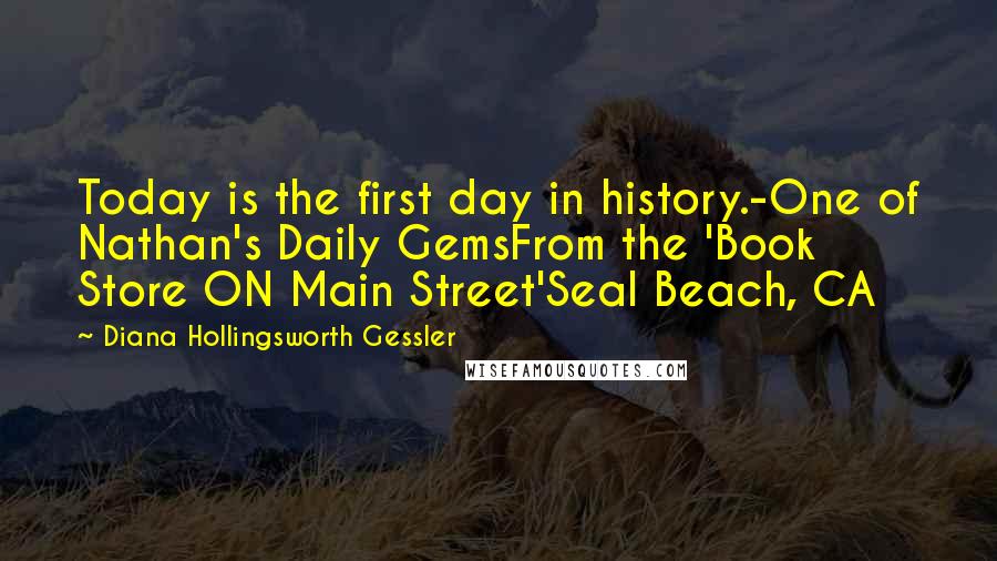 Diana Hollingsworth Gessler Quotes: Today is the first day in history.-One of Nathan's Daily GemsFrom the 'Book Store ON Main Street'Seal Beach, CA