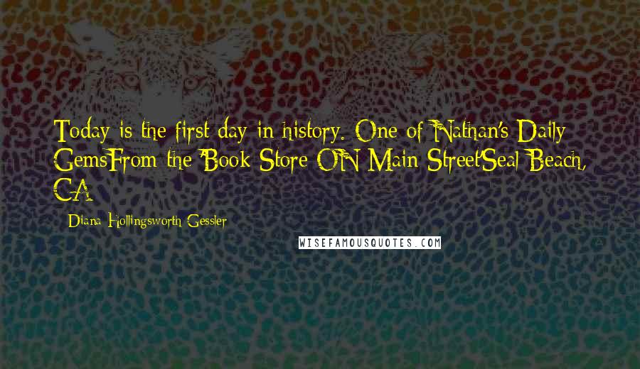 Diana Hollingsworth Gessler Quotes: Today is the first day in history.-One of Nathan's Daily GemsFrom the 'Book Store ON Main Street'Seal Beach, CA