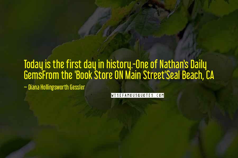 Diana Hollingsworth Gessler Quotes: Today is the first day in history.-One of Nathan's Daily GemsFrom the 'Book Store ON Main Street'Seal Beach, CA