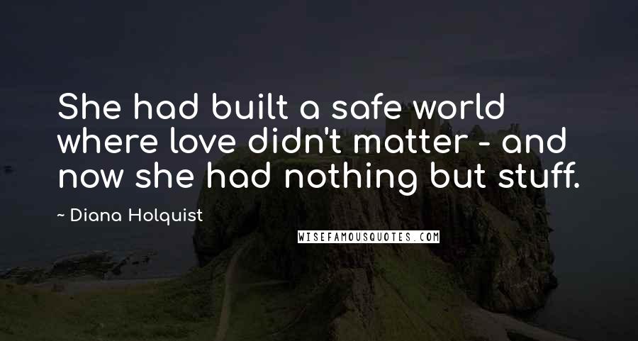 Diana Holquist Quotes: She had built a safe world where love didn't matter - and now she had nothing but stuff.