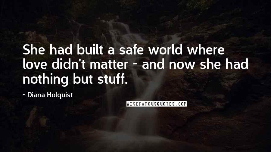 Diana Holquist Quotes: She had built a safe world where love didn't matter - and now she had nothing but stuff.