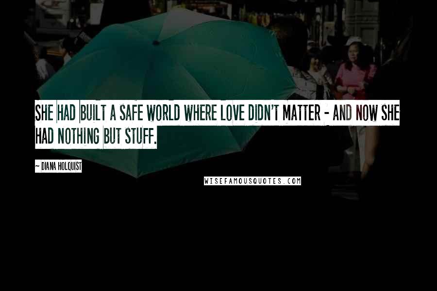 Diana Holquist Quotes: She had built a safe world where love didn't matter - and now she had nothing but stuff.