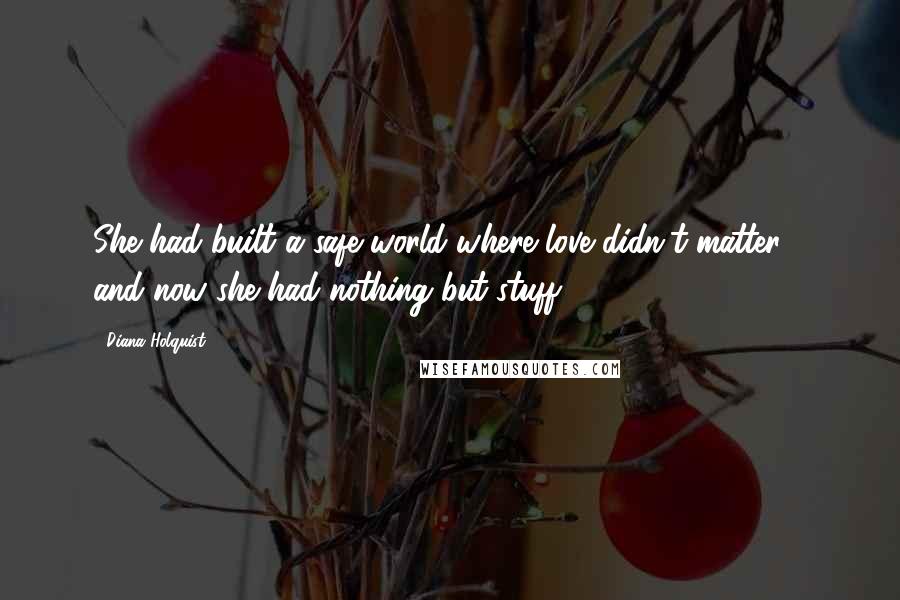 Diana Holquist Quotes: She had built a safe world where love didn't matter - and now she had nothing but stuff.