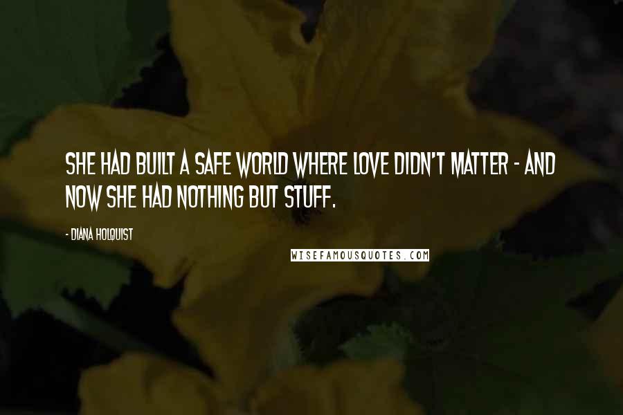 Diana Holquist Quotes: She had built a safe world where love didn't matter - and now she had nothing but stuff.