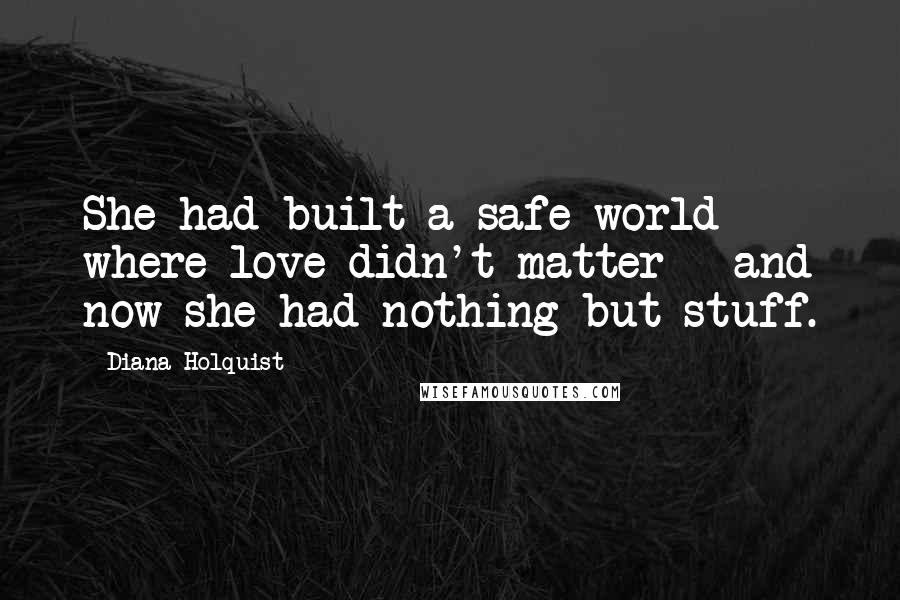 Diana Holquist Quotes: She had built a safe world where love didn't matter - and now she had nothing but stuff.