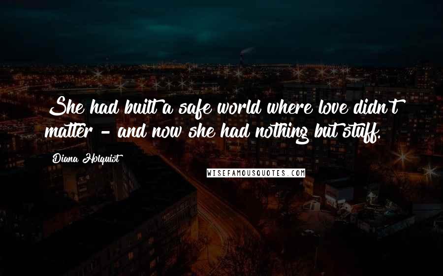 Diana Holquist Quotes: She had built a safe world where love didn't matter - and now she had nothing but stuff.