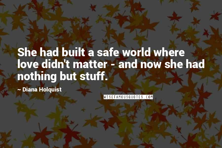 Diana Holquist Quotes: She had built a safe world where love didn't matter - and now she had nothing but stuff.