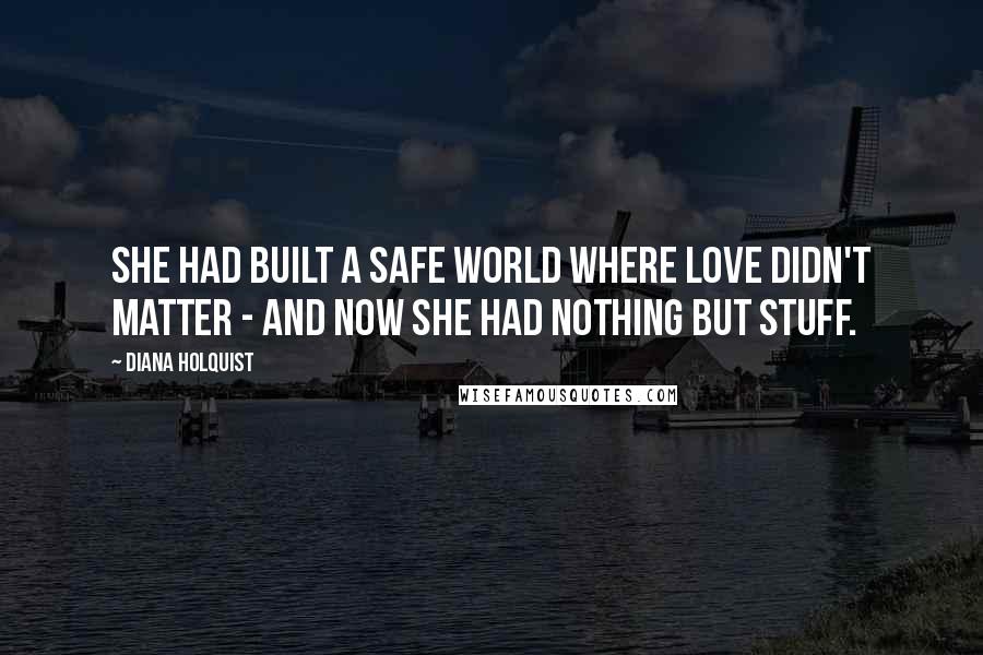 Diana Holquist Quotes: She had built a safe world where love didn't matter - and now she had nothing but stuff.