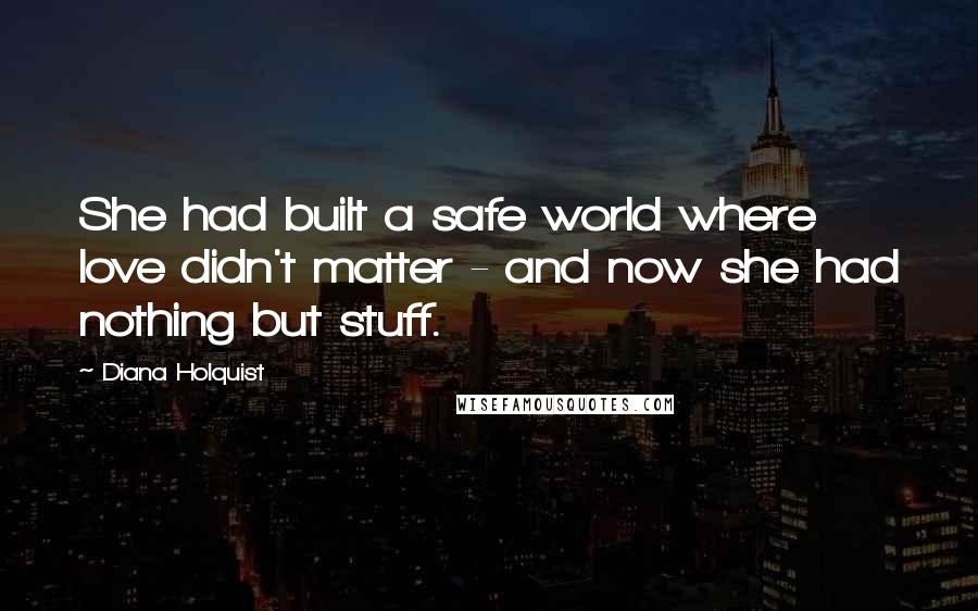 Diana Holquist Quotes: She had built a safe world where love didn't matter - and now she had nothing but stuff.