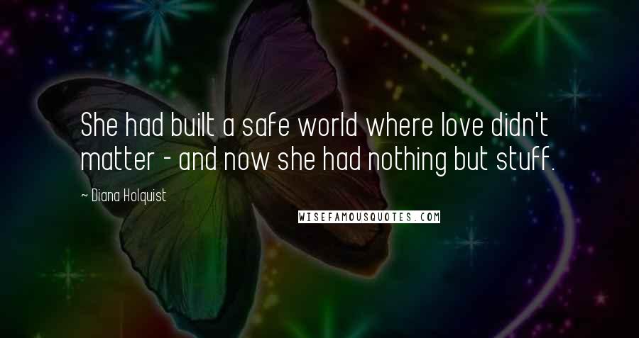 Diana Holquist Quotes: She had built a safe world where love didn't matter - and now she had nothing but stuff.