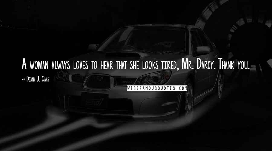 Diana J. Oaks Quotes: A woman always loves to hear that she looks tired, Mr. Darcy. Thank you.