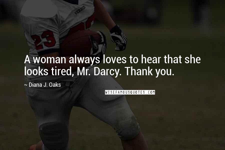 Diana J. Oaks Quotes: A woman always loves to hear that she looks tired, Mr. Darcy. Thank you.