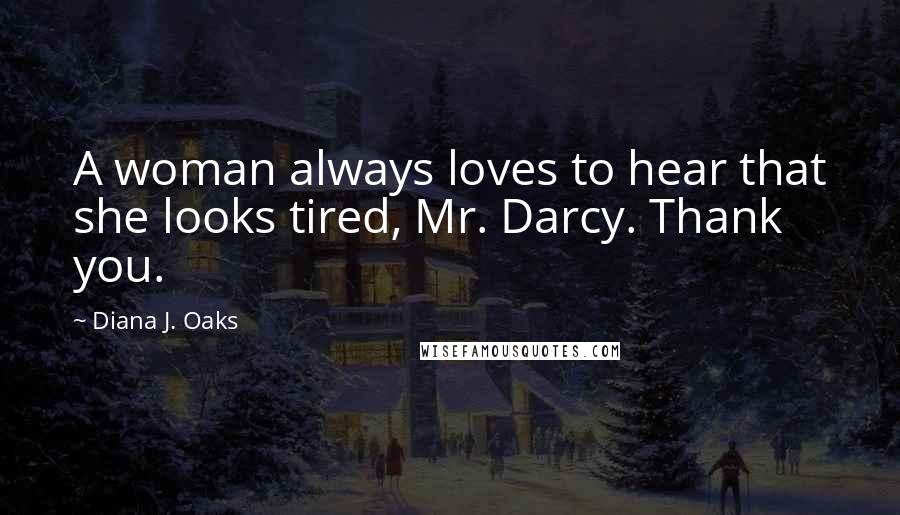 Diana J. Oaks Quotes: A woman always loves to hear that she looks tired, Mr. Darcy. Thank you.